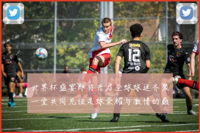 世界杯盛宴即将开启全球球迷齐聚一堂共同见证足球荣耀与激情的巅峰对决