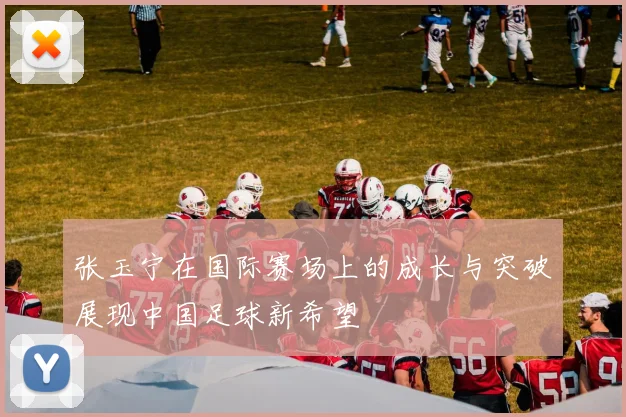 张玉宁在国际赛场上的成长与突破展现中国足球新希望