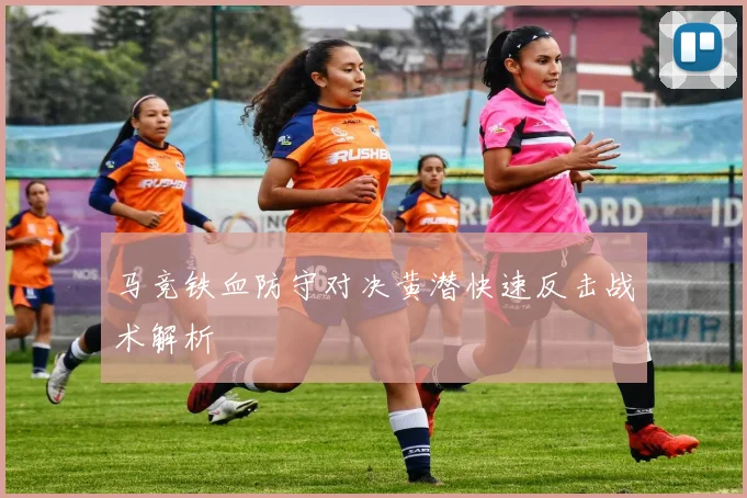 马竞铁血防守对决黄潜快速反击战术解析