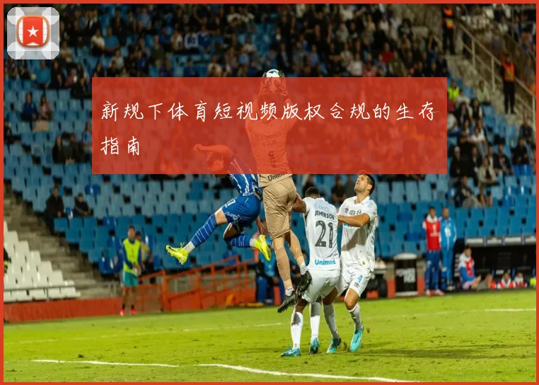 新规下体育短视频版权合规的生存指南