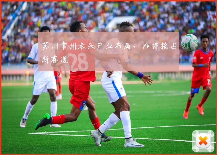 苏州常州未来产业布局，谁将抢占新赛道