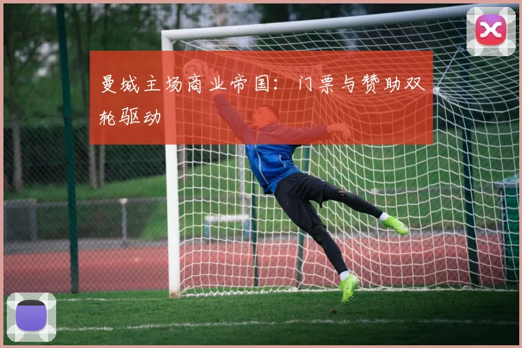 曼城主场商业帝国：门票与赞助双轮驱动