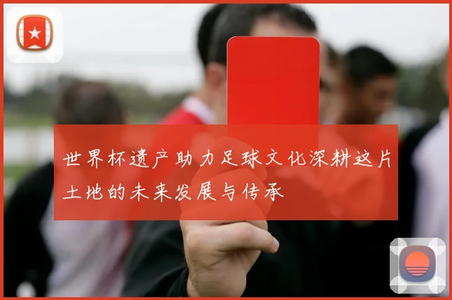 世界杯遗产助力足球文化深耕这片土地的未来发展与传承
