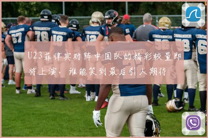 U23菲律宾对阵中国队的精彩较量即将上演，谁能笑到最后引人期待