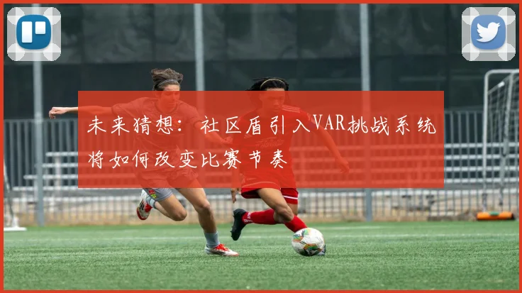 未来猜想：社区盾引入VAR挑战系统将如何改变比赛节奏