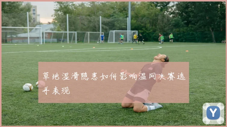 草地湿滑隐患如何影响温网决赛选手表现