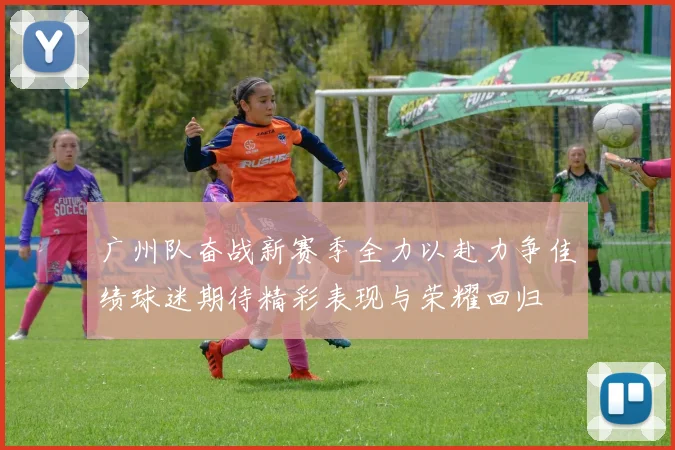 广州队奋战新赛季全力以赴力争佳绩球迷期待精彩表现与荣耀回归