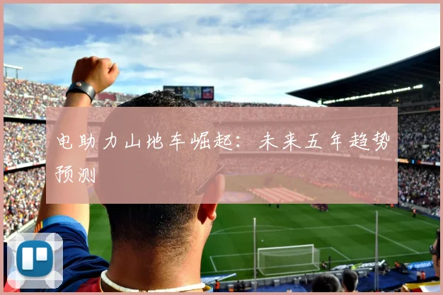 电助力山地车崛起：未来五年趋势预测