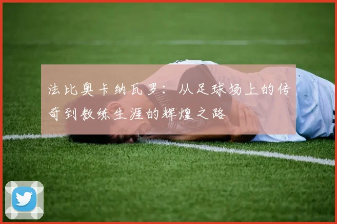 法比奥卡纳瓦罗：从足球场上的传奇到教练生涯的辉煌之路