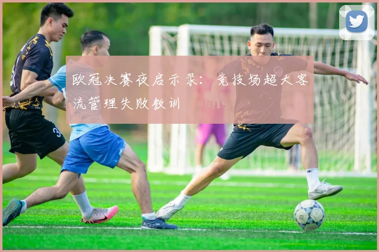 欧冠决赛夜启示录：竞技场超大客流管理失败教训