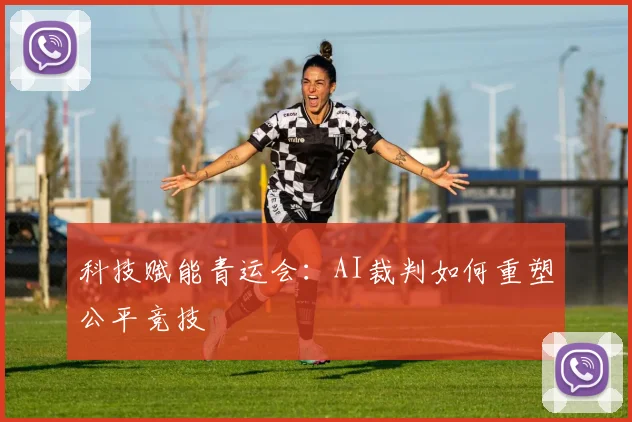 科技赋能青运会：AI裁判如何重塑公平竞技