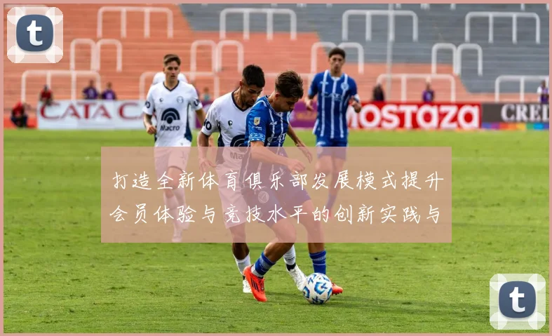 打造全新体育俱乐部发展模式提升会员体验与竞技水平的创新实践与探索
