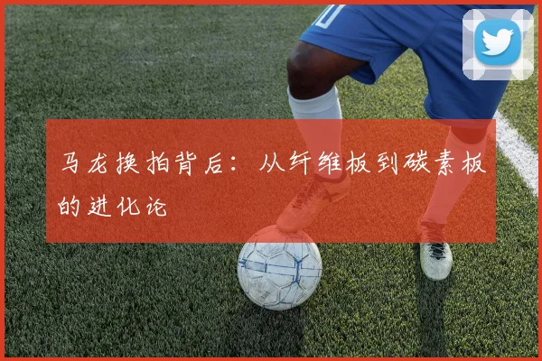 马龙换拍背后：从纤维板到碳素板的进化论