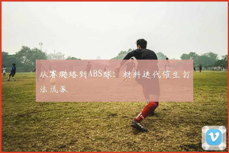 从赛璐珞到ABS球：材料迭代催生打法流派